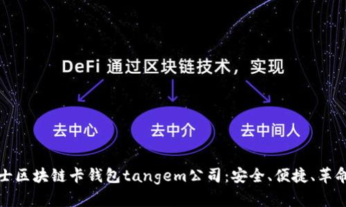 探索瑞士区块链卡钱包tangem公司：安全、便捷、革命性创新