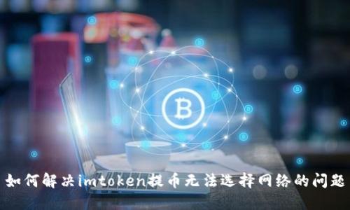 如何解决imtoken提币无法选择网络的问题