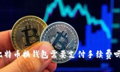 比特币换钱包需要支付手续费吗？