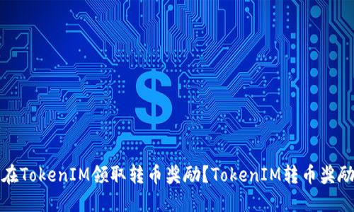 如何在TokenIM领取转币奖励？TokenIM转币奖励攻略